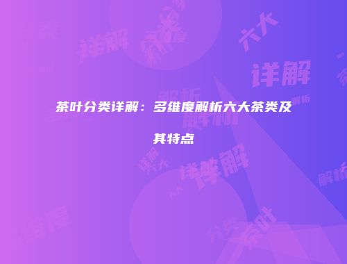 茶叶分类详解：多维度解析六大茶类及其特点