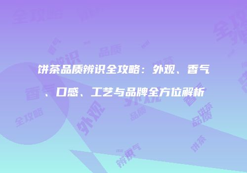 饼茶品质辨识全攻略：外观、香气、口感、工艺与品牌全方位解析