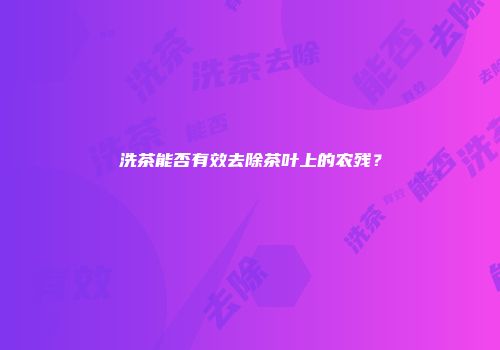 洗茶能否有效去除茶叶上的农残？