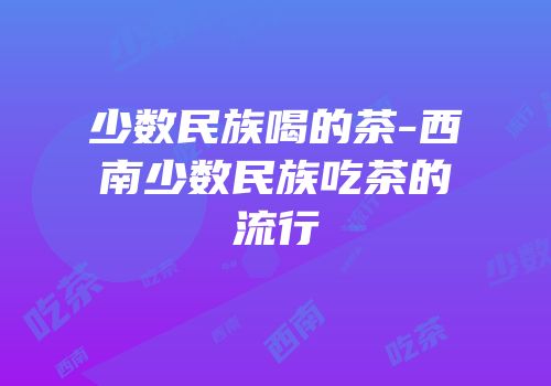 少数民族喝的茶-西南少数民族吃茶的流行