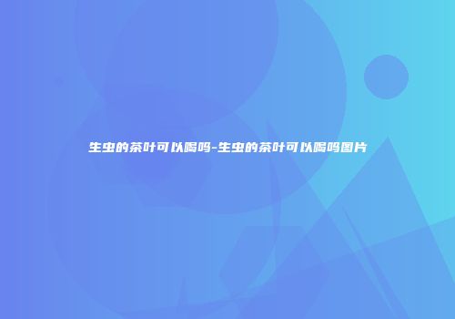 生虫的茶叶可以喝吗-生虫的茶叶可以喝吗图片