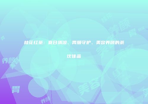 桂花红茶：夏日清凉、胃肠守护、美容养颜的茶饮佳品