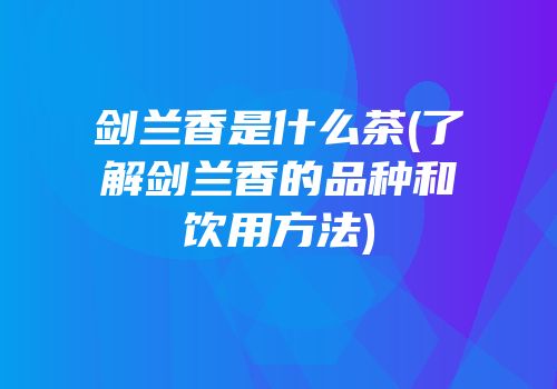 剑兰香是什么茶(了解剑兰香的品种和饮用方法)