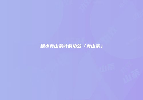 绿水青山茶叶的功效「青山茶」