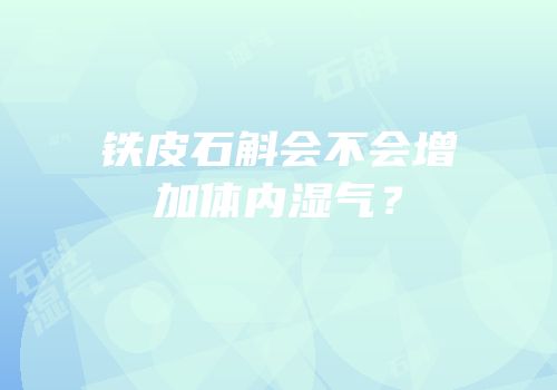 铁皮石斛会不会增加体内湿气？