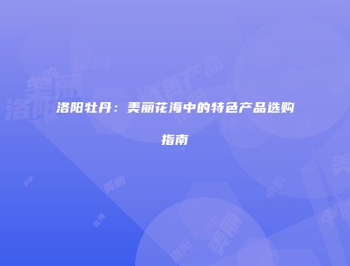 洛阳牡丹：美丽花海中的特色产品选购指南