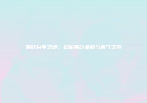 茶叶白毛之谜：揭秘茶叶品质与香气之源