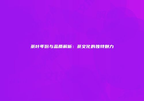 茶叶年份与品质解析：茶文化的独特魅力