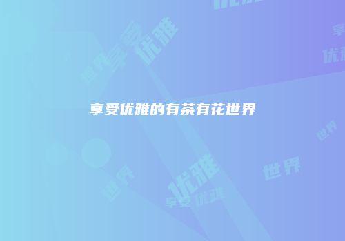 享受优雅的有茶有花世界