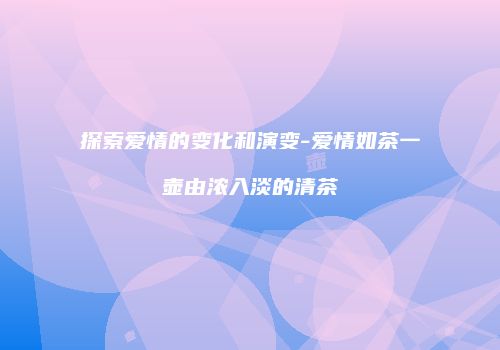 探索爱情的变化和演变-爱情如茶一壶由浓入淡的清茶