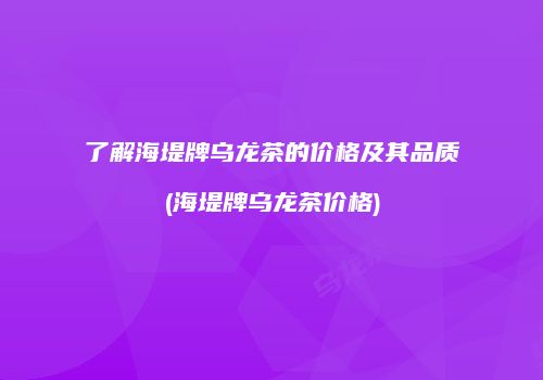 了解海堤牌乌龙茶的价格及其品质(海堤牌乌龙茶价格)