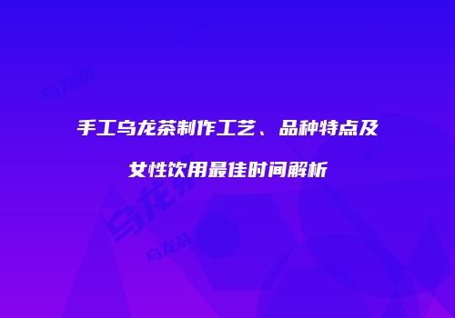 手工乌龙茶制作工艺、品种特点及女性饮用最佳时间解析