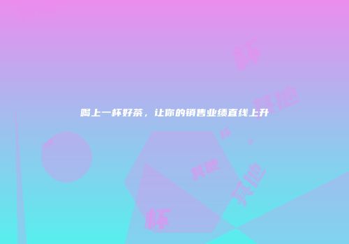 喝上一杯好茶，让你的销售业绩直线上升