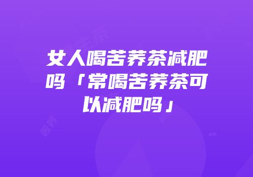 女人喝苦荞茶减肥吗「常喝苦荞茶可以减肥吗」