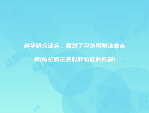 科学研究证实，喝对了可以预防这些疾病(枸杞菊花茶对肝功能的影响)