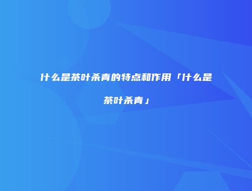 什么是茶叶杀青的特点和作用「什么是茶叶杀青」
