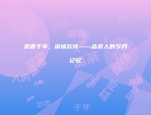茶香千年，深情款待——品茶人的岁月记忆