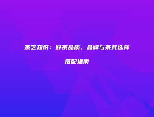 茶艺知识：好茶品质、品牌与茶具选择搭配指南