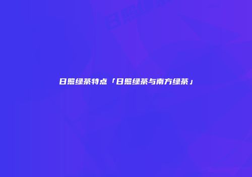 日照绿茶特点「日照绿茶与南方绿茶」