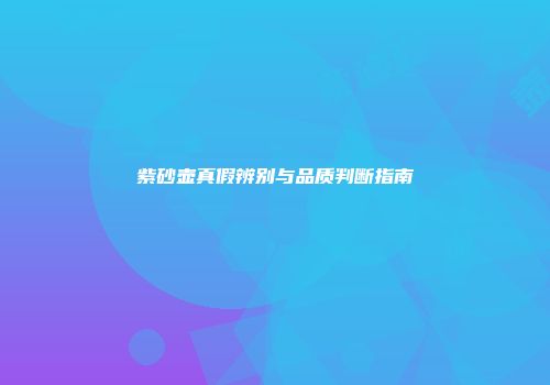 紫砂壶真假辨别与品质判断指南