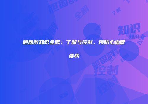 胆固醇知识全解：了解与控制，预防心血管疾病