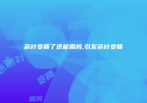 茶叶变质了还能喝吗,引发茶叶变质