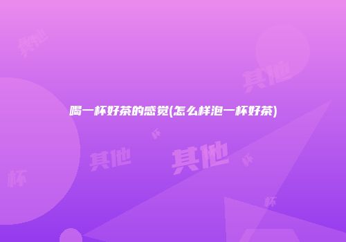喝一杯好茶的感觉(怎么样泡一杯好茶)
