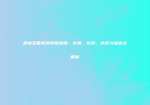 恩施玉露真假辨别指南：价格、包装、外观与味道全解析