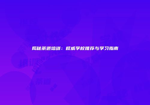 揭秘茶道培训：权威学校推荐与学习指南