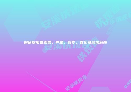 探秘安溪铁观音：产地、制作、文化及名茶解析
