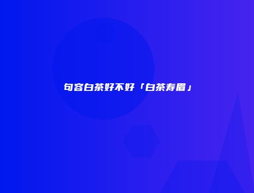 句容白茶好不好「白茶寿眉」