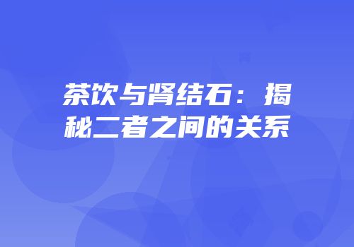 茶饮与肾结石：揭秘二者之间的关系