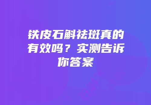 铁皮石斛祛斑真的有效吗？实测告诉你答案