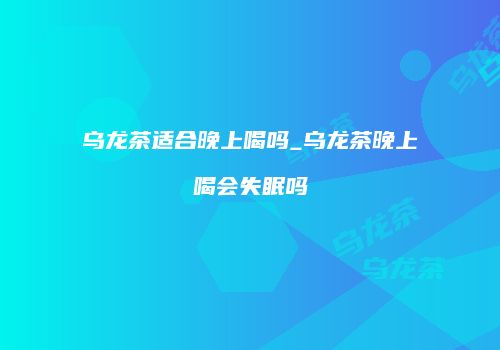 乌龙茶适合晚上喝吗_乌龙茶晚上喝会失眠吗