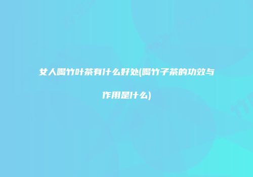 女人喝竹叶茶有什么好处(喝竹子茶的功效与作用是什么)