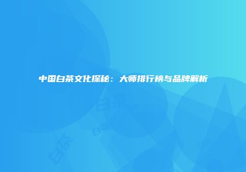 中国白茶文化探秘：大师排行榜与品牌解析