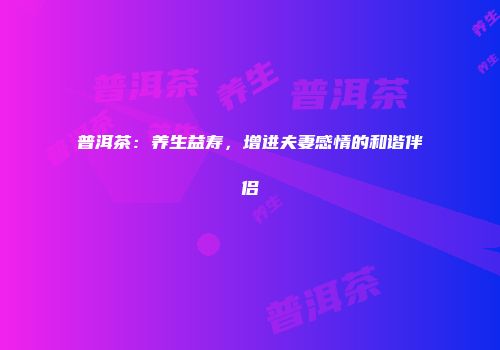 普洱茶：养生益寿，增进夫妻感情的和谐伴侣