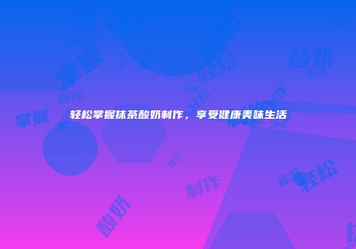 轻松掌握抹茶酸奶制作，享受健康美味生活