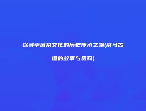 探寻中国茶文化的历史传承之路(茶马古道的故事与资料)
