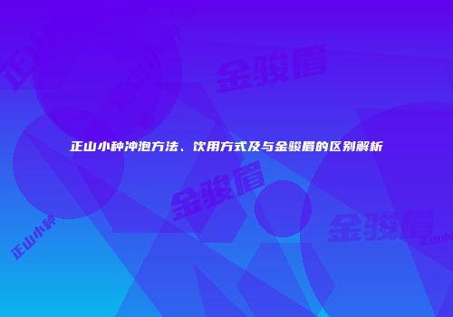 正山小种冲泡方法、饮用方式及与金骏眉的区别解析