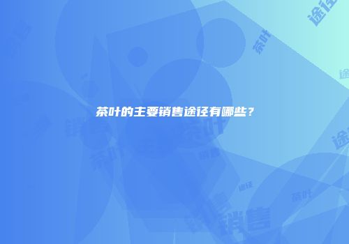 茶叶的主要销售途径有哪些？