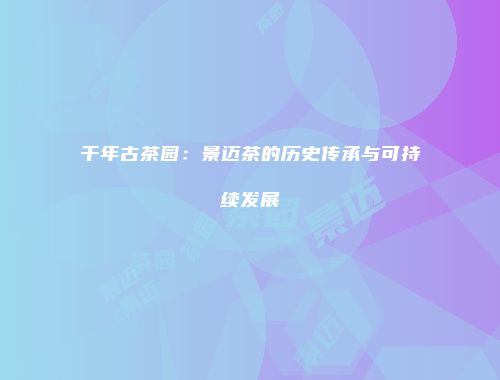千年古茶园：景迈茶的历史传承与可持续发展