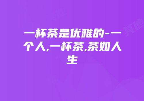一杯茶是优雅的-一个人,一杯茶,茶如人生