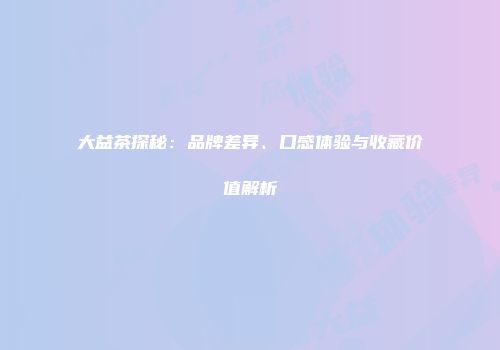 大益茶探秘：品牌差异、口感体验与收藏价值解析