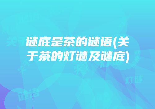 谜底是茶的谜语(关于茶的灯谜及谜底)