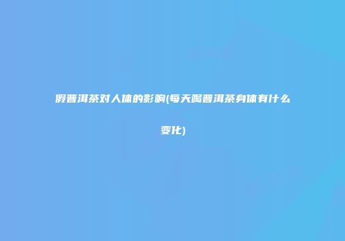 假普洱茶对人体的影响(每天喝普洱茶身体有什么变化)
