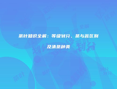 茶叶知识全解：等级划分、茶与茗区别及清茶种类