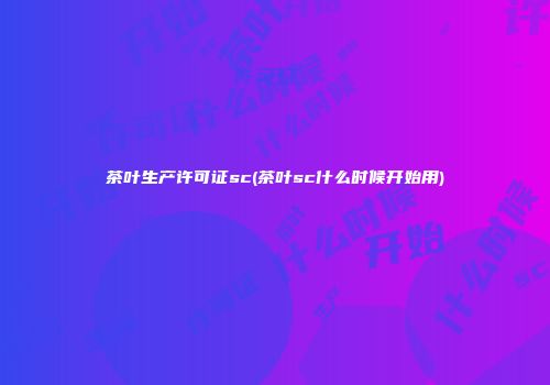 茶叶生产许可证sc(茶叶sc什么时候开始用)