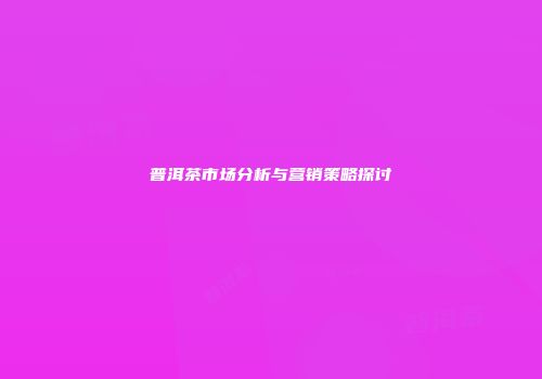 普洱茶市场分析与营销策略探讨