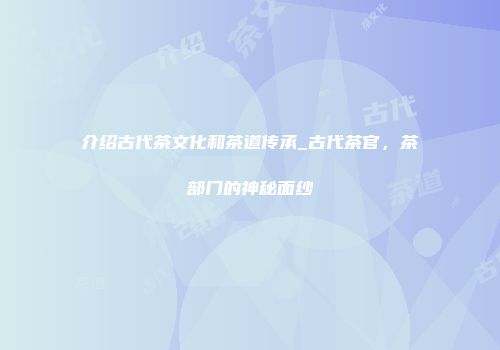 介绍古代茶文化和茶道传承_古代茶官，茶部门的神秘面纱